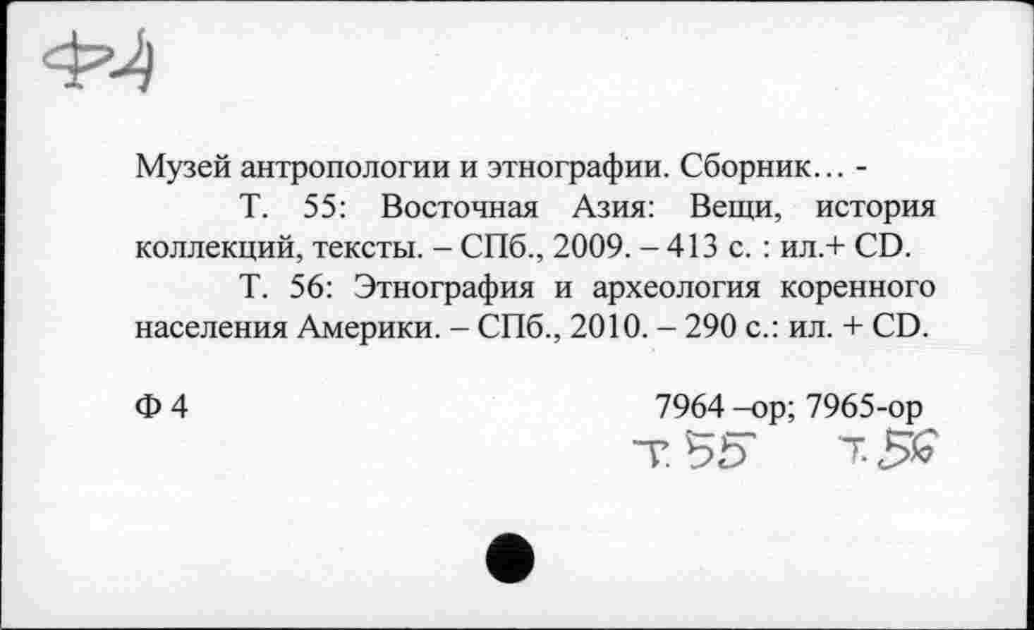 ﻿Музей антропологии и этнографии. Сборник... -
Т. 55: Восточная Азия: Вещи, история коллекций, тексты. - СПб., 2009. - 413 с. : ил.+ CD.
Т. 56: Этнография и археология коренного населения Америки. - СПб., 2010. - 290 с.: ил. + CD.
Ф4
7964 -ор; 7965-ор
т. В5* т. ££